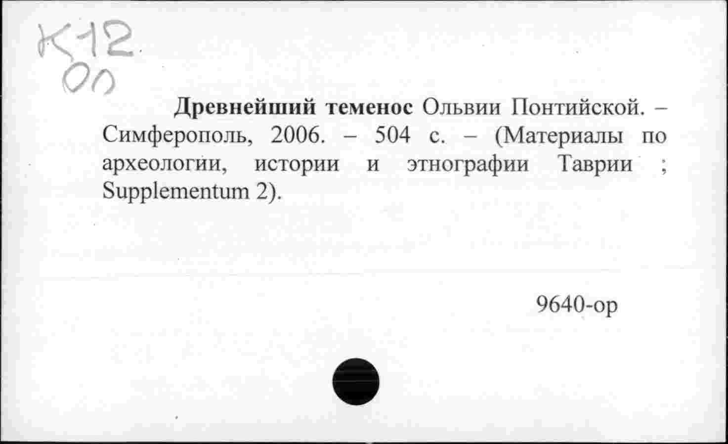 ﻿Кі2
Or>
Древнейший теменос Ольвии Понтийской. -Симферополь, 2006. - 504 с. - (Материалы по археологии, истории и этнографии Таврии ; Suppiementum 2).
9640-ор